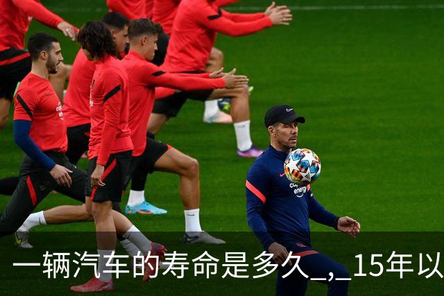 一辆汽车的寿命是多久 , 15年以上的车真不能开了吗 ? 那15年后怎么办
