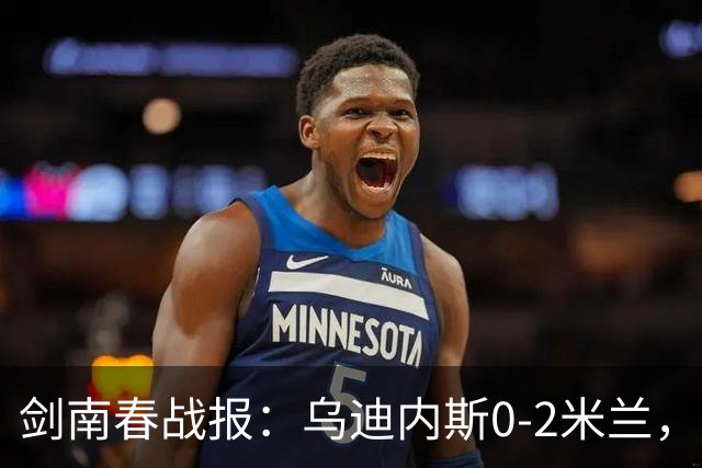 剑南春战报：乌迪内斯0-2米兰，普利西奇、哈钦森建功