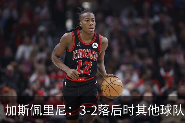 加斯佩里尼：3-2落后时其他球队可能放弃，但我们完成了逆转