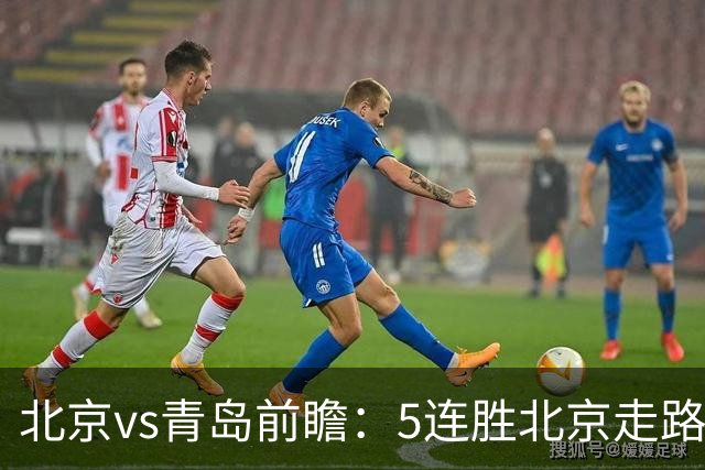 北京vs青岛前瞻：5连胜北京走路带风，刘维伟想爆冷难上加难