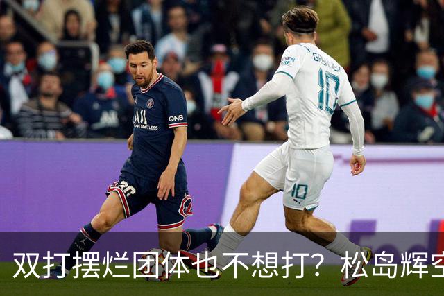 双打摆烂团体也不想打？松岛辉空完败世排80 日本球迷维护：过于疲惫