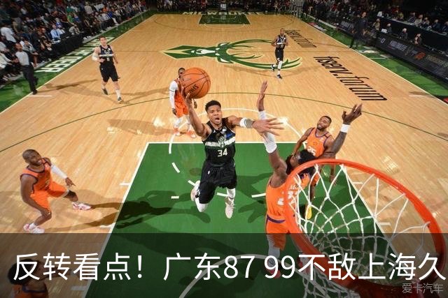 反转看点！广东87 99不敌上海久事，看似输球却因祸得福，赛后收获三大利好