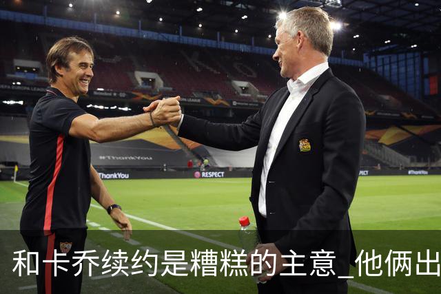 和卡乔续约是糟糕的主意 他俩出战状态不可测