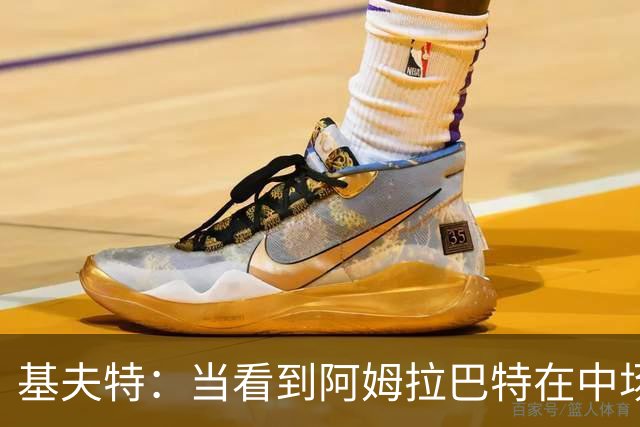 基夫特：当看到阿姆拉巴特在中场游荡，亨德森场场都显得更好