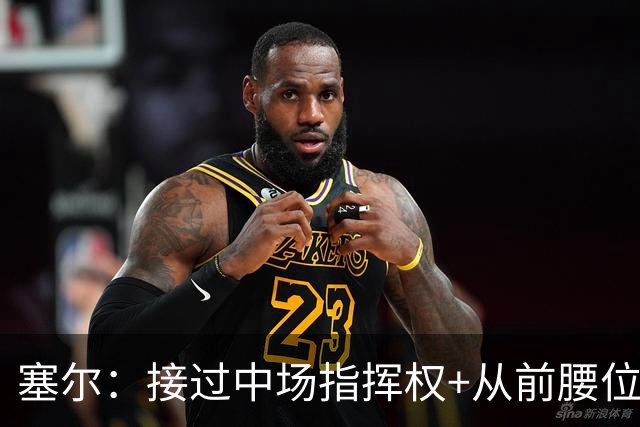 塞尔：接过中场指挥权+从前腰位置后撤，居莱尔比赛影响力在提升