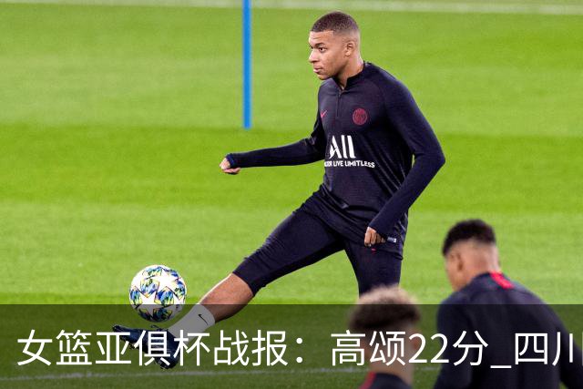 女篮亚俱杯战报：高颂22分 四川女篮大胜韩国KBStars