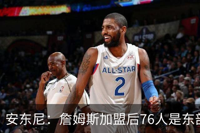 安东尼：詹姆斯加盟后76人是东部所有队的麻烦，包括尼克斯