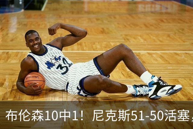 布伦森10中1！尼克斯51-50活塞，看数据：他是头号功臣！