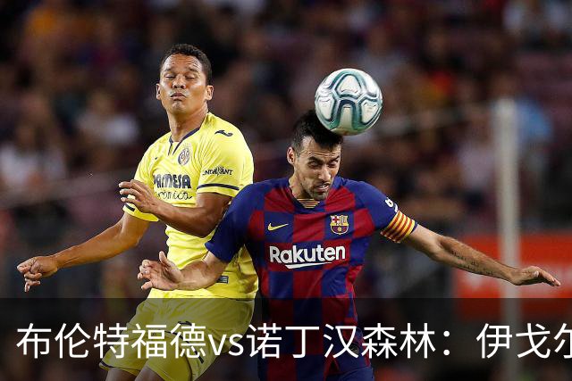 布伦特福德vs诺丁汉森林：伊戈尔-蒂亚戈、凯莱赫首发，吉布斯-怀特、德拉普出战
