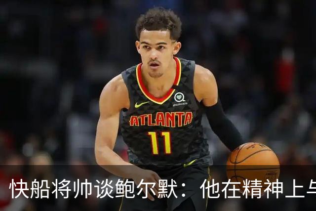 快船将帅谈鲍尔默：他在精神上与大家同在 我们能感受他的能量