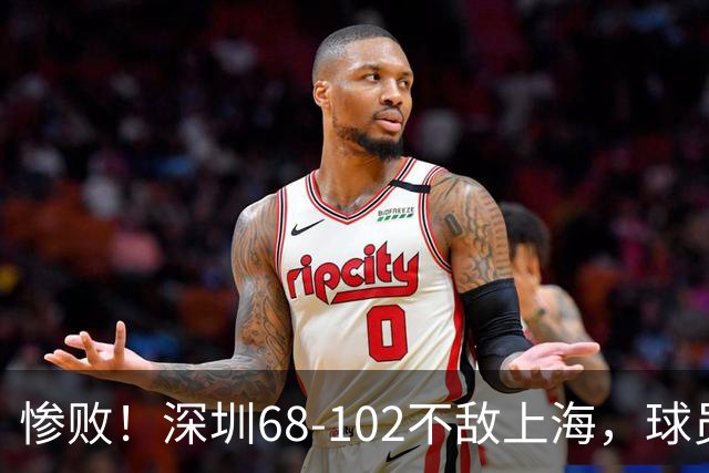惨败！深圳68-102不敌上海，球员评分：2人及格，3人低迷，轮换全掉线
