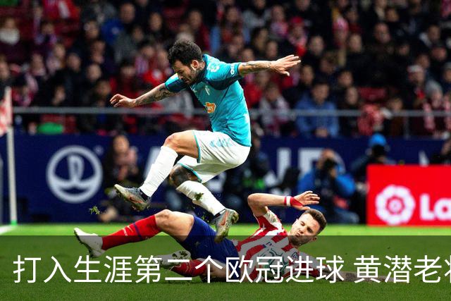 打入生涯第二个欧冠进球 黄潜老将获欧冠官方MVP