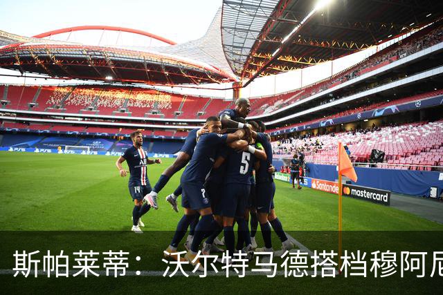 斯帕莱蒂：沃尔特马德搭档穆阿尼效果很好 库普能够竞争出场时间