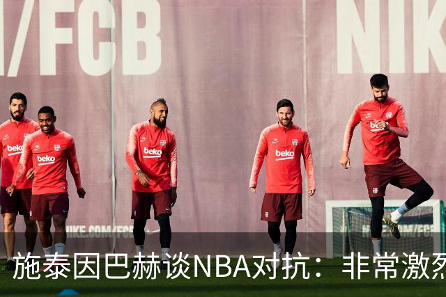 施泰因巴赫谈NBA对抗：非常激烈 适应高强度对我大有裨益