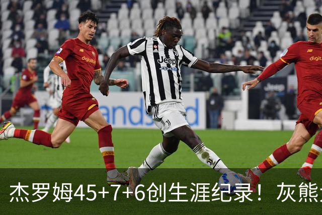杰罗姆45+7+6创生涯纪录！灰熊大胜爵士 探花15中2榜眼仅9分