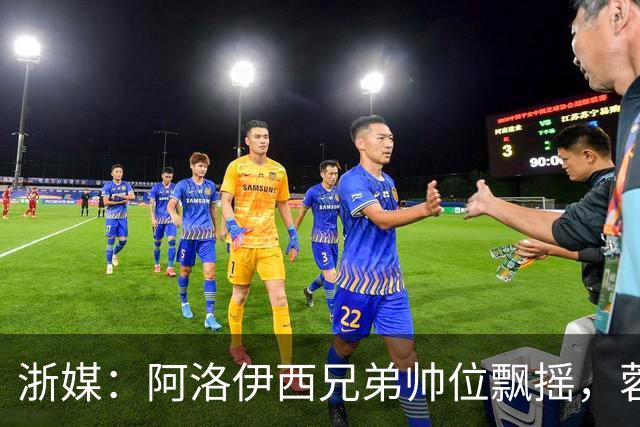 浙媒：阿洛伊西兄弟帅位飘摇，蓉城和浙江同陷困局