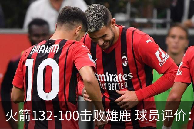 火箭132-100击败雄鹿 球员评价：5人优秀，3人及格，谢泼德低迷