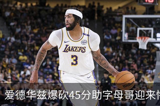 爱德华兹爆砍45分助字母哥迎来惨败，热火三分投射堪比中国男篮