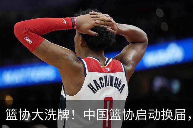 篮协大洗牌！中国篮协启动换届，郭振明离任？四大候选谁能上位？