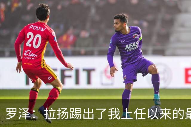 罗泽：拉扬踢出了我上任以来的最佳表现，要继续保持这种状态