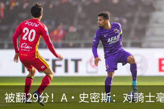 被翻29分！A·史密斯：对骑士毫无信心，季后赛注定回家钓鱼