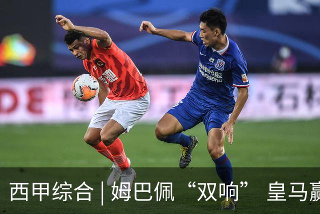 西甲综合 | 姆巴佩“双响” 皇马赢“国家德比”