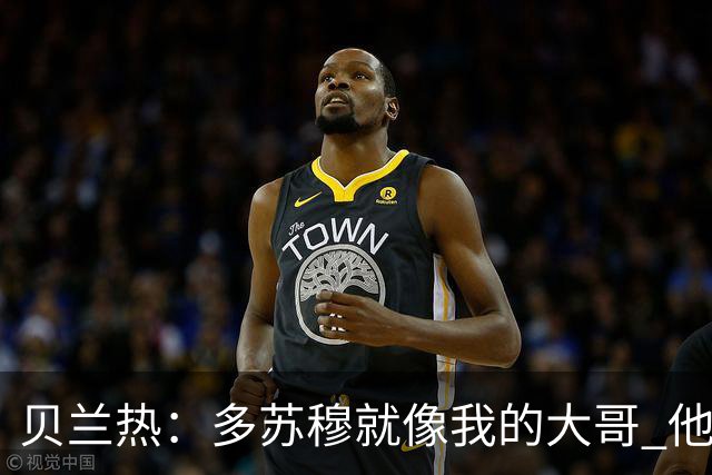 贝兰热：多苏穆就像我的大哥 他一直在推着我进步