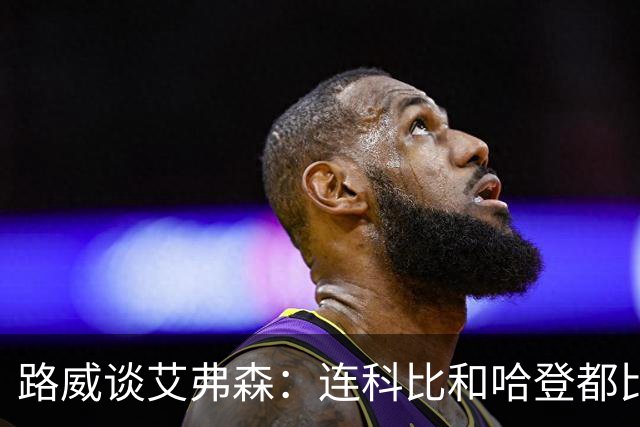 路威谈艾弗森：连科比和哈登都比不上他的客场人气 那简直太疯狂