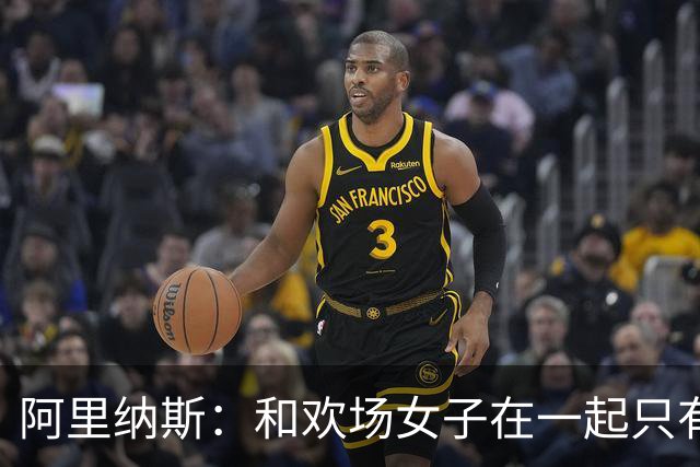 阿里纳斯：和欢场女子在一起只有快乐没责任 所以球星容易被套牢