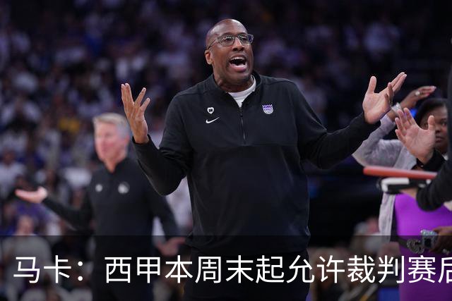 马卡：西甲本周末起允许裁判赛后接受采访，这是历史性变革