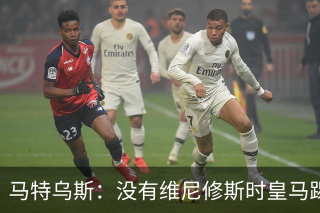 马特乌斯：没有维尼修斯时皇马踢得更好，他是个惹麻烦的人