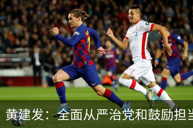 黄建发：全面从严治党和鼓励担当作为是内在统一的，严并不是要把大家管死