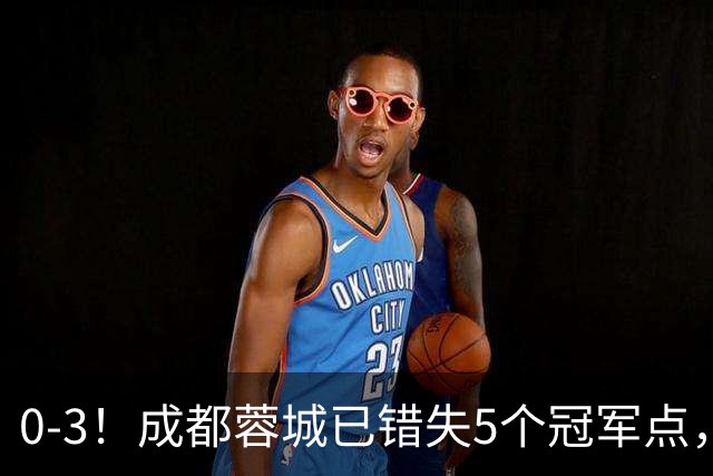 0-3！成都蓉城已错失5个冠军点，下轮压力更大，今年曾0-2输英博