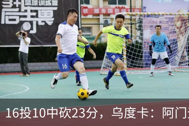 16投10中砍23分，乌度卡：阿门无论持球无球都能冲击禁区