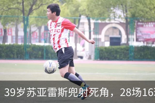 39岁苏亚雷斯兜射死角，28场16球仍能一剑封喉