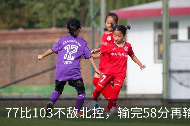 77比103不敌北控，输完58分再输33分，深圳队别再锻炼顾全了