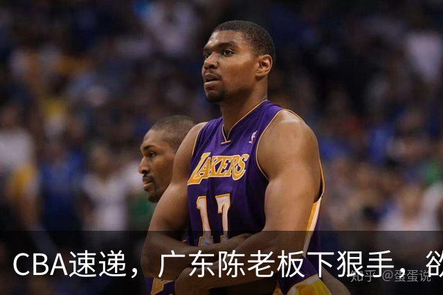 CBA速递，广东陈老板下狠手，欲裁掉阿祖布伊克，南京同曦成为第一支换外援的球队